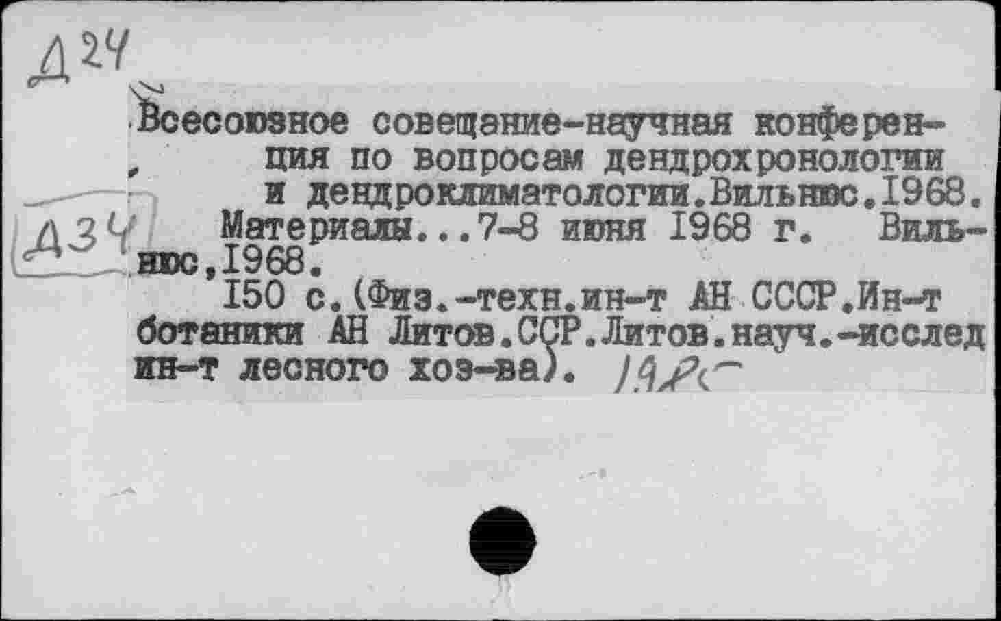 ﻿д^
Всесоюзное совегцание-научная конфе рен-
„ дня по вопросам дендрохронологии и девдроклиматологии.Вильнюс.1968. л2(/ Материалы...7-8 июня 1968 г. Виль-^5гД:нюс,1968.
150 с.(Физ.-техн.ин-т АН СССР.Ин-т ботаники АН Литов.ССР.Литов.науч.-исслед ин-т лесного хоз-ва).